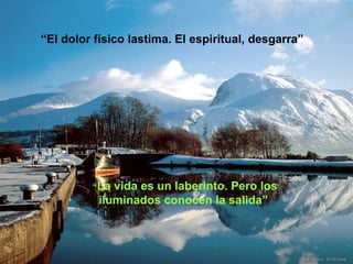 “El dolor físico lastima. El espiritual, desgarra”




         “La  vida es un laberinto. Pero los
           iluminados conocen la salida”
 