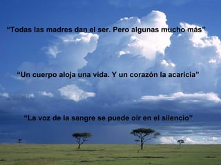 “Todas las madres dan el ser. Pero algunas mucho más”




  “Un cuerpo aloja una vida. Y un corazón la acaricia”




    “La voz de la sangre se puede oír en el silencio”
 