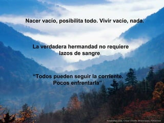 Nacer vacío, posibilita todo. Vivir vacío, nada.



  La verdadera hermandad no requiere
           lazos de sangre.



   “Todos pueden seguir la corriente.
          Pocos enfrentarla”
 