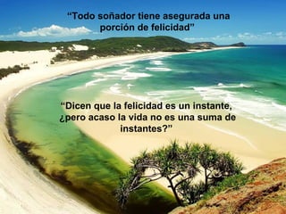 “Todo soñador tiene asegurada una
       porción de felicidad”




“Dicen que la felicidad es un instante,
¿pero acaso la vida no es una suma de
             instantes?”
 