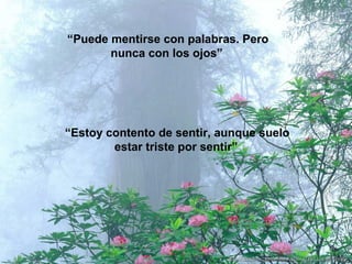 “Puede mentirse con palabras. Pero
       nunca con los ojos”




“Estoy contento de sentir, aunque suelo
        estar triste por sentir”
 