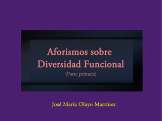 Aforismos sobre
Diversidad Funcional
(Parte primera)
José María Olayo Martínez
 