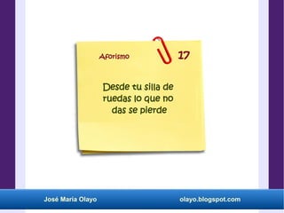 José María Olayo olayo.blogspot.com
Desde tu silla de
ruedas lo que no
das se pierde
Aforismo 17
 