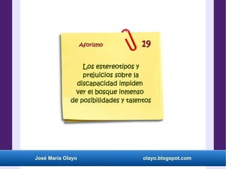 José María Olayo olayo.blogspot.com
Los estereotipos y
prejuicios sobre la
discapacidad impiden
ver el bosque inmenso
de posibilidades y talentos
Aforismo 19
 