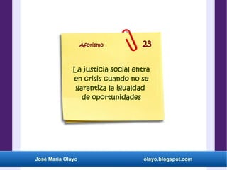 José María Olayo olayo.blogspot.com
La justicia social entra
en crisis cuando no se
garantiza la igualdad
de oportunidades
Aforismo 23
 