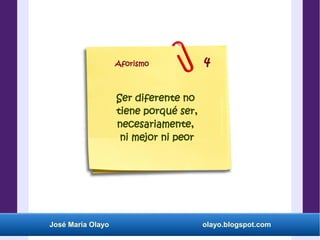 José María Olayo olayo.blogspot.com
Ser diferente no
tiene porqué ser,
necesariamente,
ni mejor ni peor
Aforismo 4
 