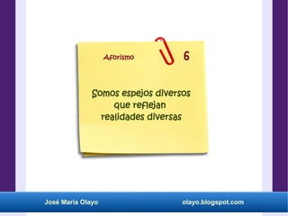 José María Olayo olayo.blogspot.com
Somos espejos diversos
que reflejan
realidades diversas
Aforismo 6
 