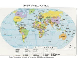 MUNDO- DIVISÃO POLÍTICA
Fonte: Atlas Nacional do Brasil. Rio de Janeiro: IBGE, 2000. p. 20 (adaptado)
 