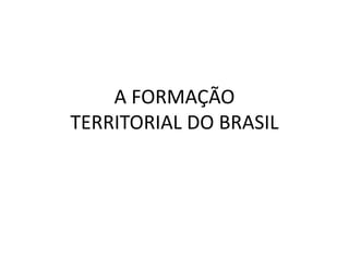 A FORMAÇÃO
TERRITORIAL DO BRASIL
 