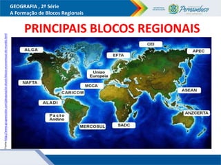GEOGRAFIA , 2ª Série
A Formação de Blocos Regionais
PRINCIPAIS BLOCOS REGIONAIS
Fonte:http://www.grupoescolar.com/pesquisa/os-atuais-blocos-economicos-do-mundo.html
 