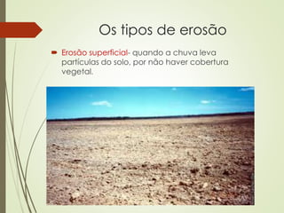 Os tipos de erosão
 Erosão superficial- quando a chuva leva
partículas do solo, por não haver cobertura
vegetal.
 