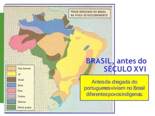 BRASIL, antes do
SÉCULO XVI
Antesda chegada do
portugues
esviviam no Brasil
diferentespovosindígenas.
 