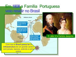 Em 1808 a Família Portuguesa
veio residir no Brasil
D. J
oão VI e Carlota J
oaquina
Com isso o Brasil passa ter a
infraestrutura de um grande centro,
com jornais, bancos, exército e entre
outros.
 