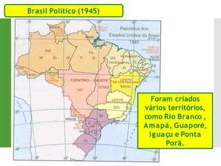 Brasil Político (1945)
Foram criados
vários territórios,
como Rio Branco ,
Amapá, Guaporé,
Iguaçu e Ponta
Porã.
 