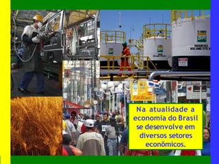 Na atualidade a
economia do Brasil
se desenvolve em
diversos setores
econômicos.
 