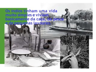 Os índios tinham uma vida
muito simples e viviam
basicamente da caça, da pesca
e de pequenas lavouras.
 