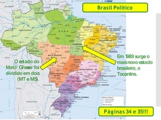 Brasil Político
O estado do
Mato Grosso foi
dividido em dois
(MT e MS
).
Em 1
989 surge o
maisnovo estado
brasileiro, o
Tocantins.
Páginas 34 e 35!!!
 