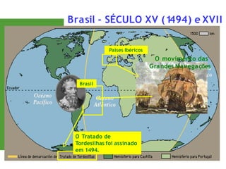 Brasil - SÉCULO XV (1
494) e XVII
O movimento das
Grandes Navegações
Brasil
Países Ibéricos
O Tratado de
Tordesilhas foi assinado
em 1494.
 