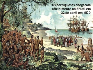 Os portugueses chegaram
oficialmente no Brasil em
22 de abril em 1500
 