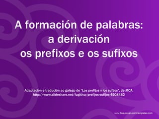 A formación de palabras: a derivación os prefixos e os sufixos Adaptación e tradución ao galego de “Los prefijos y los sufijos”, de  MCA : http://www.slideshare.net/fugitiva/prefijos-sufijos-4508482 