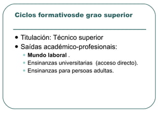 Ciclos formativosde grao superior Titulación: Técnico superior Saídas académico-profesionais: Mundo laboral  . Ensinanzas universitarias  (acceso directo). Ensinanzas para persoas adultas. 