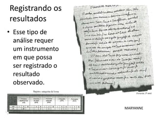 Registrando os
resultados
• Esse tipo de
análise requer
um instrumento
em que possa
ser registrado o
resultado
observado.
MARYANNE
 