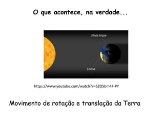 O que acontece, na verdade...
Movimento de rotação e translação da Terra
https://www.youtube.com/watch?v=SZOSbm4F-PY
 