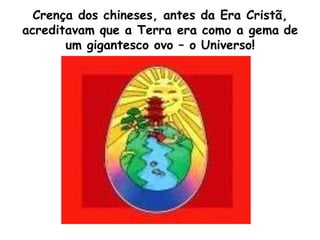 Crença dos chineses, antes da Era Cristã,
acreditavam que a Terra era como a gema de
um gigantesco ovo – o Universo!
 