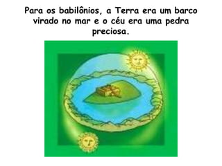 Para os babilônios, a Terra era um barco
virado no mar e o céu era uma pedra
preciosa.
 