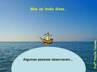 Mas ao invés disso…
Algumas pessoas observaram...
Profª.
Priscila
Toscano
 