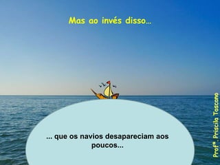 Mas ao invés disso…
Profa. Lilian Larroca
... que os navios desapareciam aos
poucos...
Profª.
Priscila
Toscano
 