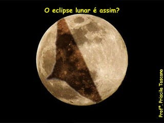 O eclipse lunar é assim?
Profª.
Priscila
Toscano
 