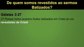De quem somos revestidos ao sermos
Batizados?
Gálatas 3:27
27 Porque todos quantos fostes batizados em Cristo já vos
revestistes de Cristo.
 