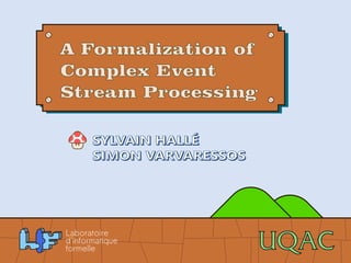 A Formalization of 
Complex Event 
Stream Processing 
SYLVAIN HALLÉ 
SIMON VARVARESSOS 
 