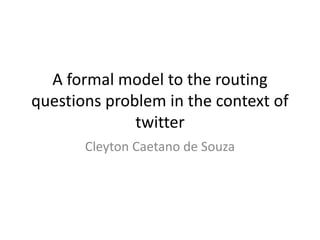A formal model to the routing
questions problem in the context of
              twitter
       Cleyton Caetano de Souza
 