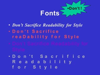 Fonts
• Don’t Sacrifice Readability for Style
• D o n ’ t S a c r i f i c e
r e a D a b i l i t y f o r S t y l e
• Don’t Sacrifice Readability for
Style
• D o n ’ t S a c r i f i c e
R e a d a b i l i t y
f o r S t y l e
•Don’t !
 