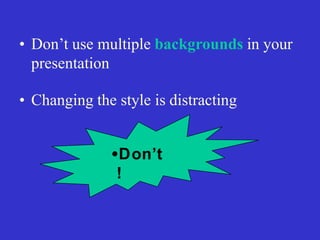 •Don’t
!
• Don’t use multiple backgrounds in your
presentation
• Changing the style is distracting
 