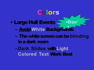 Colors
• LargeHall Events
– AvoidWhite Backgrounds
– Thewhitescreencanbeblinding
inadark room
–Dark Slides withLight
Colored Text Work Best
•Don’
t
 