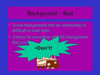 Background – Bad
• Avoid backgrounds that are distracting or
difficult to read from
• Always be consistent with the background
that you use
•Don’t!
 