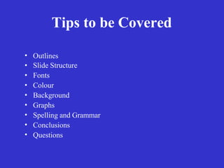 Tips to be Covered
•
•
•
•
•
•
•
•
•
Outlines
Slide Structure
Fonts
Colour
Background
Graphs
Spelling and Grammar
Conclusions
Questions
 