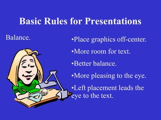 Basic Rules for Presentations
Balance. •Place graphics off-center.
•More room for text.
•Better balance.
•More pleasing to the eye.
•Left placement leads the
eye to the text.
 