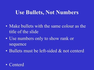 Use Bullets, Not Numbers
• Make bullets with the same colour as the
title of the slide
• Use numbers only to show rank or
sequence
• Bullets must be left-sided & not centerd
• Centerd
 