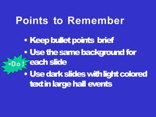 Points to Remember
• Keepbulletpoints brief
• Usethesamebackgroundfor
eachslide
• Usedarkslideswithlightcolored
textinlargehall events
•Do !
 