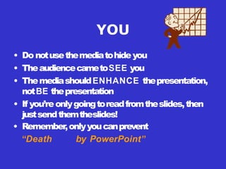 YOU
• Do notusethemediatohideyou
• TheaudiencecametoSEE you
• ThemediashouldENHANCE thepresentation,
notBE thepresentation
• If you’reonlygoingtoreadfromtheslides,then
justsendthemtheslides!
• Remember,onlyyoucanprevent
“Death by PowerPoint”
 