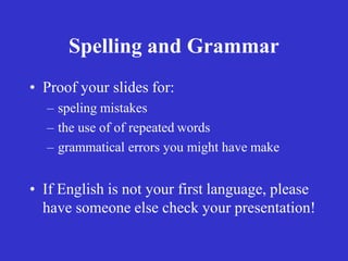 Spelling and Grammar
• Proof your slides for:
– speling mistakes
– the use of of repeated words
– grammatical errors you might have make
• If English is not your first language, please
have someone else check your presentation!
 