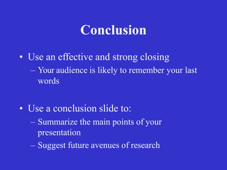 Conclusion
• Use an effective and strong closing
– Your audience is likely to remember your last
words
• Use a conclusion slide to:
– Summarize the main points of your
presentation
– Suggest future avenues of research
 