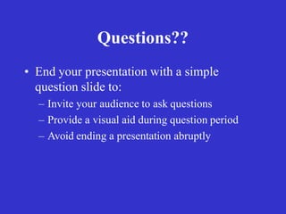 Questions??
• End your presentation with a simple
question slide to:
– Invite your audience to ask questions
– Provide a visual aid during question period
– Avoid ending a presentation abruptly
 