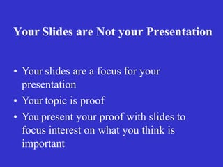 Your Slides are Not your Presentation
• Your slides are a focus for your
presentation
• Your topic is proof
• You present your proof with slides to
focus interest on what you think is
important
 