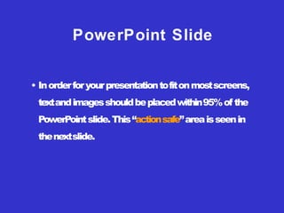• Inorderforyourpresentationtofitonmostscreens,
textandimagesshouldbeplacedwithin95%of the
PowerPointslide.This“actionsafe”areaisseenin
thenextslide.
PowerPoint Slide
 