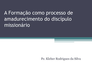 A Formação como processo de
amadurecimento do discípulo
missionário




              Pe. Kleber Rodrigues da Silva
 